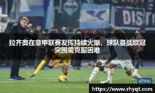 拉齐奥在意甲联赛发挥持续火爆，球队备战欧冠突围需克服困难