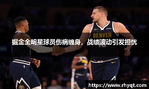 掘金全明星球员伤病缠身，战绩波动引发担忧