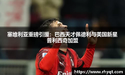 塞维利亚重磅引援：巴西天才佩德利与美国新星普利西奇加盟