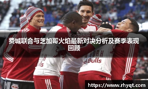 费城联合与芝加哥火焰最新对决分析及赛季表现回顾