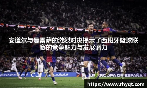 安道尔与曼雷萨的激烈对决揭示了西班牙篮球联赛的竞争魅力与发展潜力