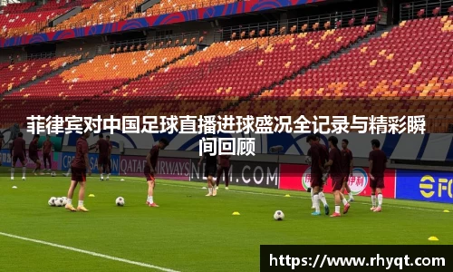 菲律宾对中国足球直播进球盛况全记录与精彩瞬间回顾