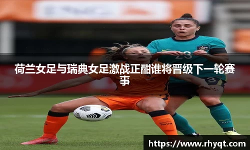荷兰女足与瑞典女足激战正酣谁将晋级下一轮赛事