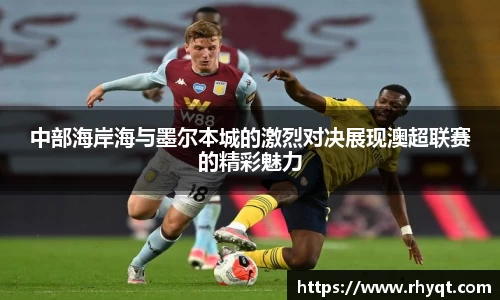 中部海岸海与墨尔本城的激烈对决展现澳超联赛的精彩魅力