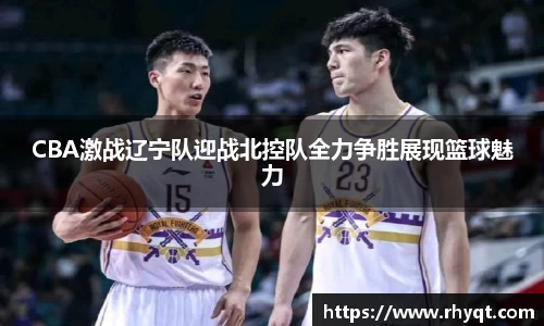 CBA激战辽宁队迎战北控队全力争胜展现篮球魅力