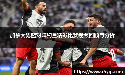 加拿大男篮对阵约旦精彩比赛视频回顾与分析