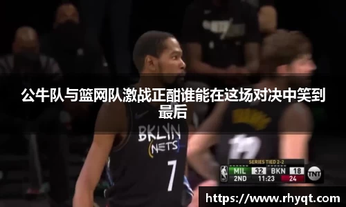 公牛队与篮网队激战正酣谁能在这场对决中笑到最后