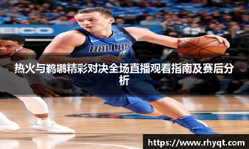 热火与鹈鹕精彩对决全场直播观看指南及赛后分析