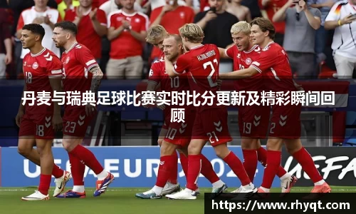 丹麦与瑞典足球比赛实时比分更新及精彩瞬间回顾