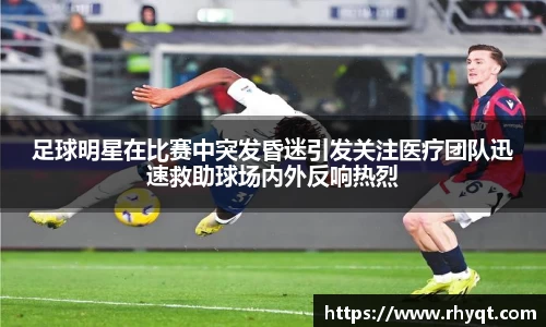 足球明星在比赛中突发昏迷引发关注医疗团队迅速救助球场内外反响热烈