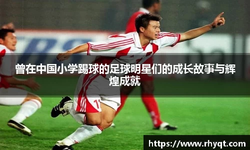 曾在中国小学踢球的足球明星们的成长故事与辉煌成就