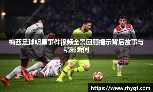 梅西足球明星事件视频全景回顾揭示背后故事与精彩瞬间