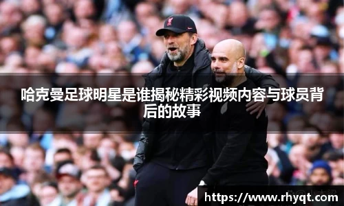 哈克曼足球明星是谁揭秘精彩视频内容与球员背后的故事