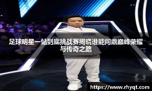 足球明星一站到底挑战赛揭晓谁能问鼎巅峰荣耀与传奇之路