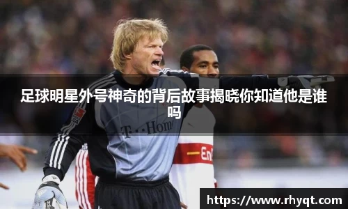 足球明星外号神奇的背后故事揭晓你知道他是谁吗