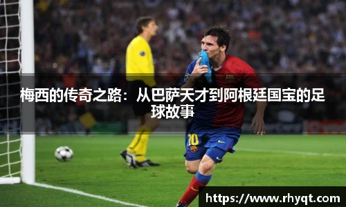 梅西的传奇之路：从巴萨天才到阿根廷国宝的足球故事