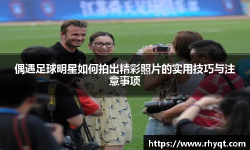 偶遇足球明星如何拍出精彩照片的实用技巧与注意事项