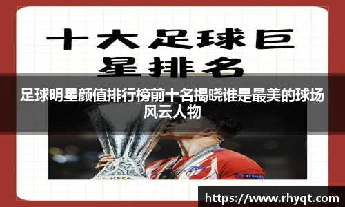 足球明星颜值排行榜前十名揭晓谁是最美的球场风云人物